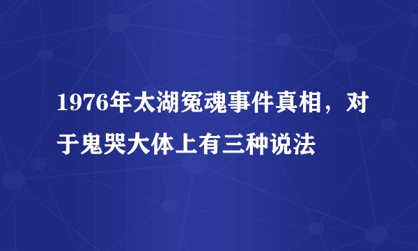 1976年太湖冤魂事件真相，对于鬼哭大体上有三种说法