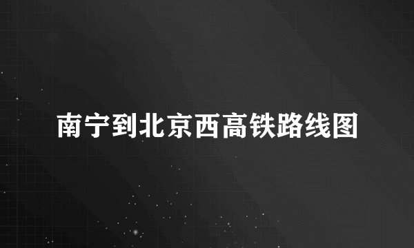 南宁到北京西高铁路线图