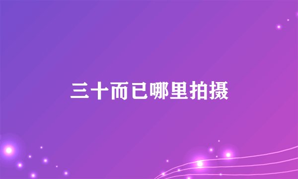 三十而已哪里拍摄