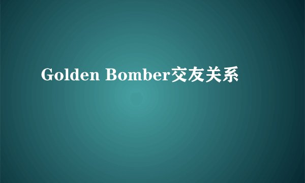 Golden Bomber交友关系