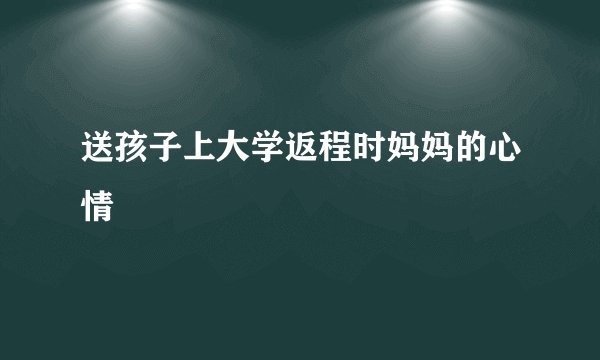送孩子上大学返程时妈妈的心情