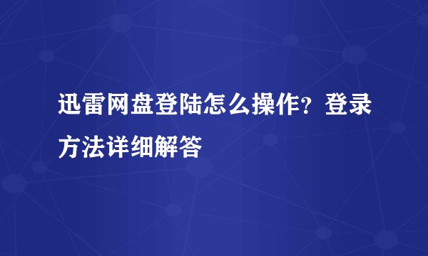 迅雷网盘登陆怎么操作?登录方法详细解答