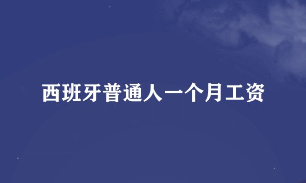 西班牙普通人一个月工资