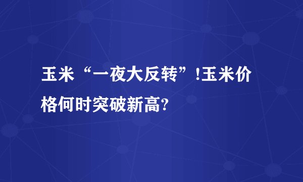 玉米“一夜大反转”!玉米价格何时突破新高?