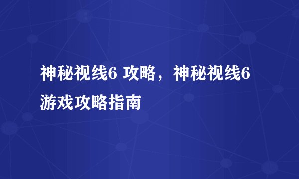 神秘视线6 攻略，神秘视线6游戏攻略指南