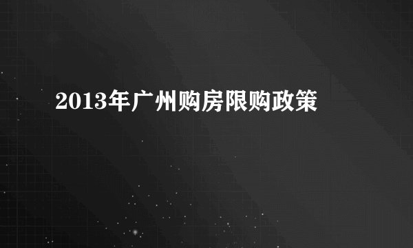 2013年广州购房限购政策