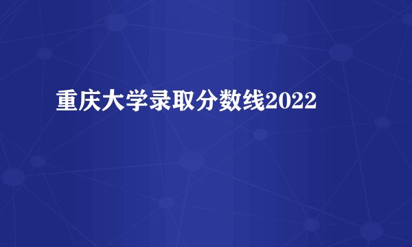 重庆大学录取分数线2022
