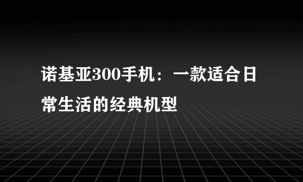 诺基亚300手机：一款适合日常生活的经典机型