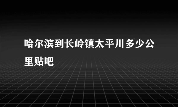 哈尔滨到长岭镇太平川多少公里贴吧