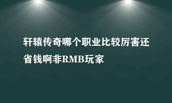 轩辕传奇哪个职业比较厉害还省钱啊非RMB玩家