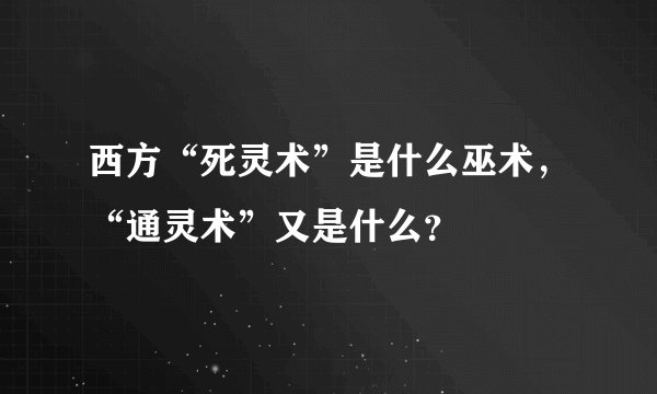 西方“死灵术”是什么巫术，“通灵术”又是什么？