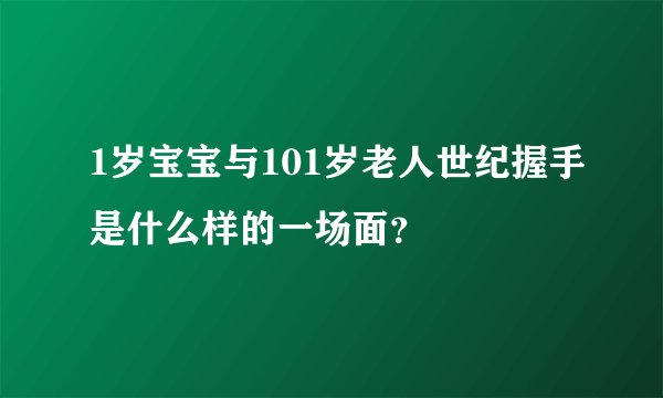 1岁宝宝与101岁老人世纪握手是什么样的一场面？