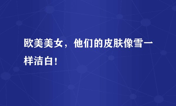 欧美美女，他们的皮肤像雪一样洁白！