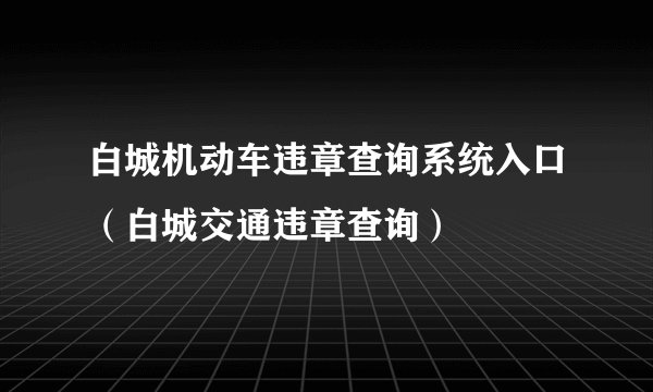 白城机动车违章查询系统入口（白城交通违章查询）