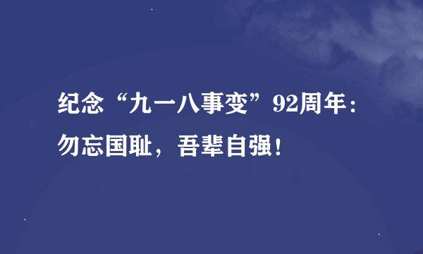 纪念“九一八事变”92周年：勿忘国耻，吾辈自强！