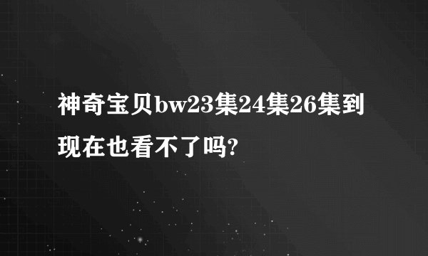 神奇宝贝bw23集24集26集到现在也看不了吗?