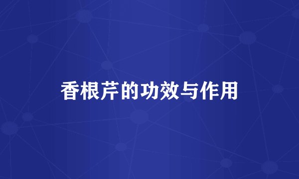 香根芹的功效与作用