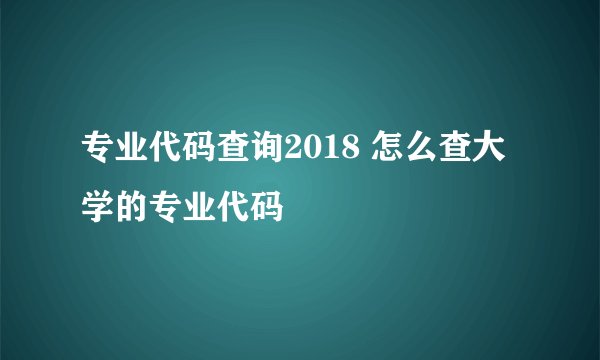 专业代码查询2018 怎么查大学的专业代码