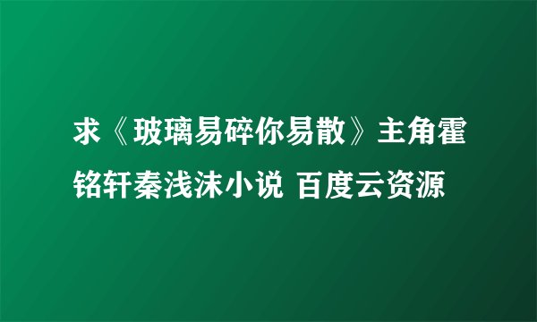 求《玻璃易碎你易散》主角霍铭轩秦浅沫小说 百度云资源