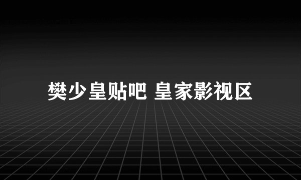 樊少皇贴吧 皇家影视区