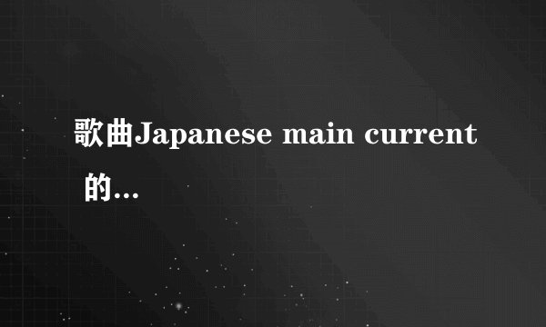 歌曲Japanese main current 的中文意思是什么呢？
