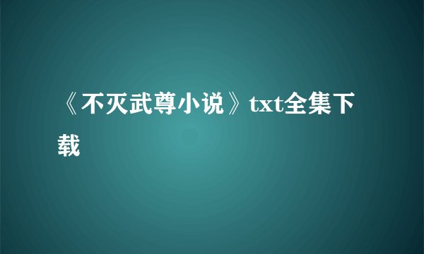 《不灭武尊小说》txt全集下载