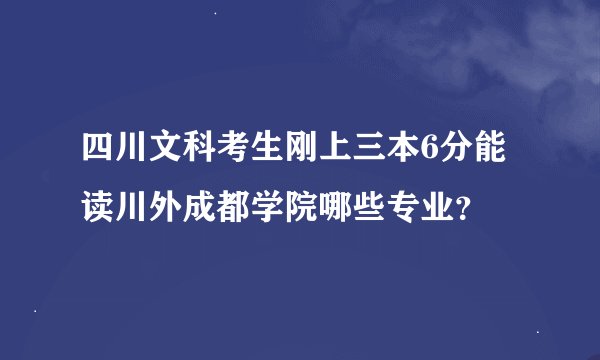四川文科考生刚上三本6分能读川外成都学院哪些专业？