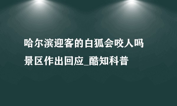 哈尔滨迎客的白狐会咬人吗 景区作出回应_酷知科普