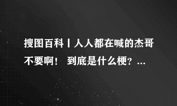搜图百科丨人人都在喊的杰哥不要啊！ 到底是什么梗？为什么流传甚广？