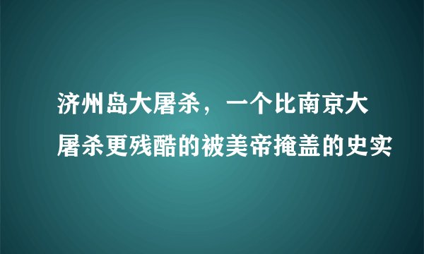 济州岛大屠杀，一个比南京大屠杀更残酷的被美帝掩盖的史实