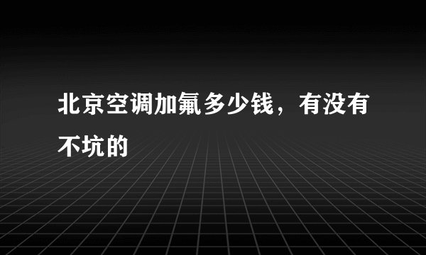 北京空调加氟多少钱，有没有不坑的