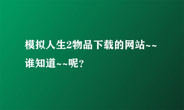 模拟人生2物品下载的网站~~谁知道~~呢？