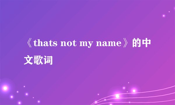 《thats not my name》的中文歌词