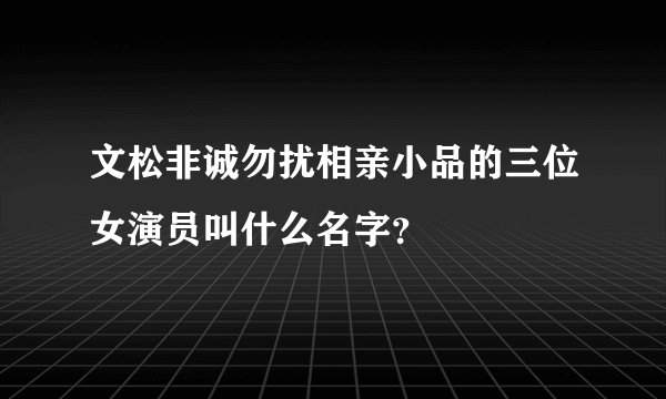 文松非诚勿扰相亲小品的三位女演员叫什么名字？