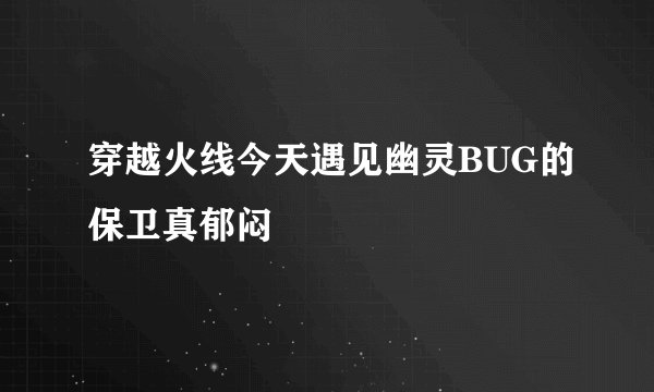 穿越火线今天遇见幽灵BUG的保卫真郁闷