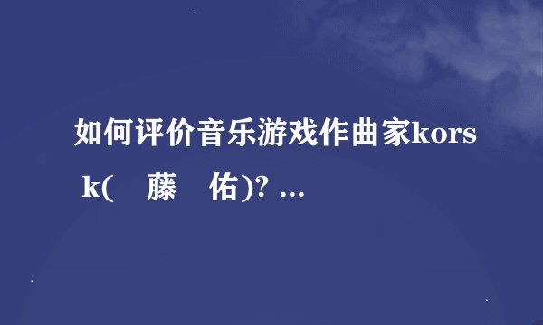 如何评价音乐游戏作曲家kors k(斎藤広佑)? - 知乎
