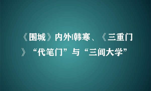《围城》内外|韩寒、《三重门》“代笔门”与“三闾大学”