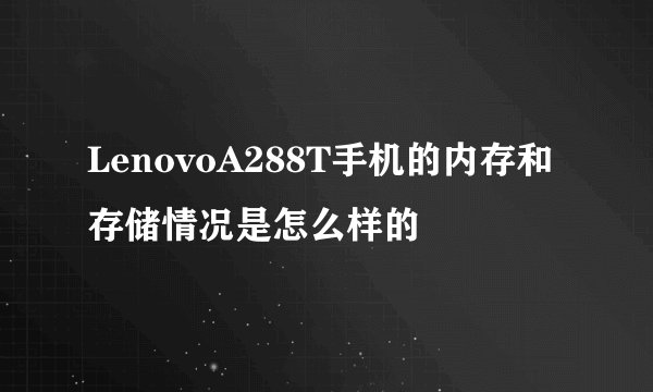 LenovoA288T手机的内存和存储情况是怎么样的