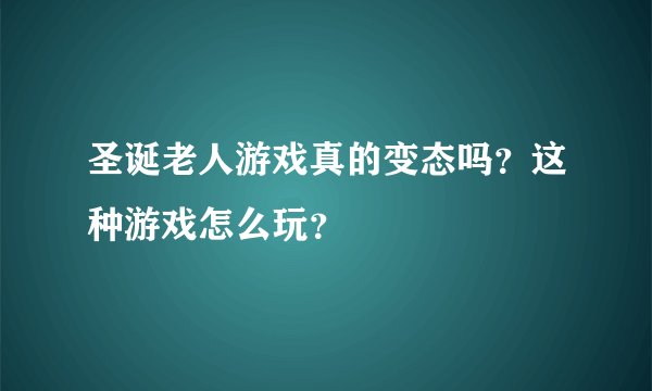 圣诞老人游戏真的变态吗？这种游戏怎么玩？