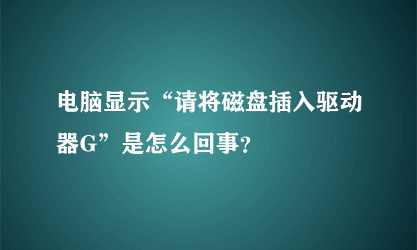 电脑显示“请将磁盘插入驱动器G”是怎么回事?