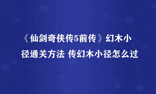 《仙剑奇侠传5前传》幻木小径通关方法 传幻木小径怎么过