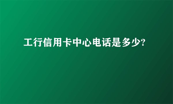工行信用卡中心电话是多少?
