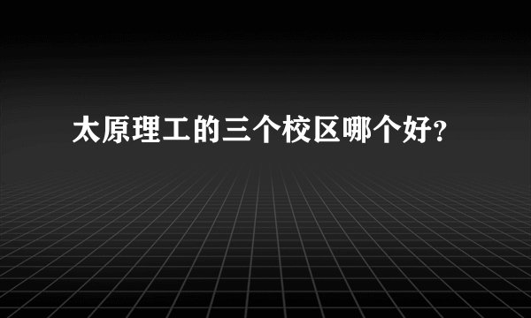 太原理工的三个校区哪个好？