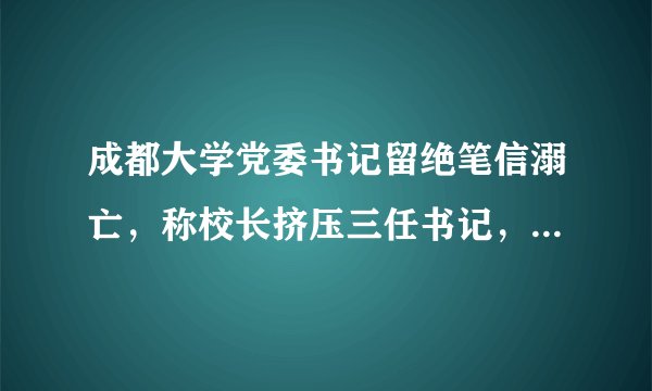 成都大学党委书记留绝笔信溺亡,称校长挤压三任书记,调查结果公布
