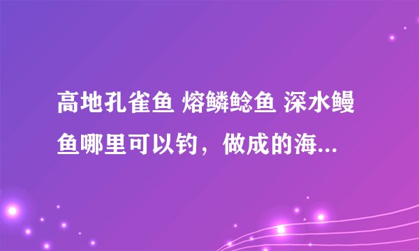 高地孔雀鱼 熔鳞鲶鱼 深水鳗鱼哪里可以钓，做成的海鲜盛宴小队里人一人分几个？