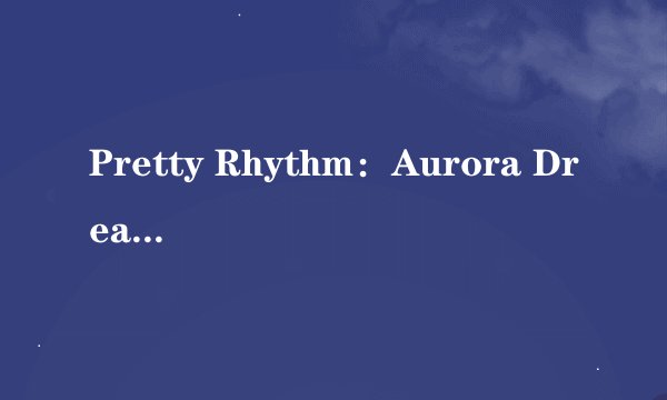 Pretty Rhythm：Aurora Dream人物介绍