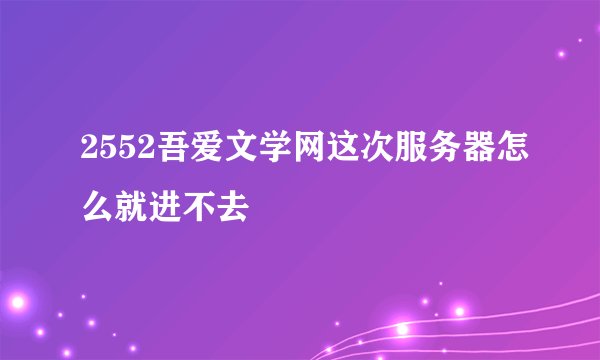 2552吾爱文学网这次服务器怎么就进不去
