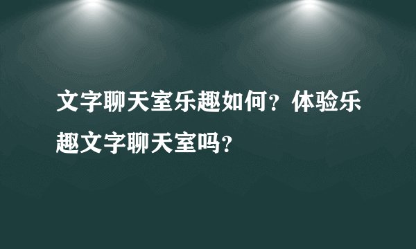 文字聊天室乐趣如何？体验乐趣文字聊天室吗？