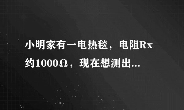 小明家有一电热毯，电阻Rx约1000Ω，现在想测出它的电阻而知道其额定功率的大小．实验室提供了下列实验器