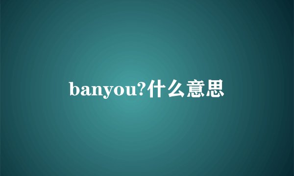banyou?什么意思
